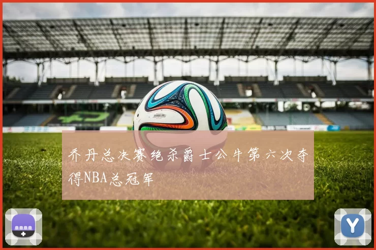 乔丹总决赛绝杀爵士公牛第六次夺得NBA总冠军