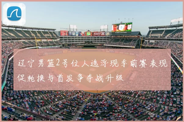 辽宁男篮2号位人选浮现季前赛表现促轮换与首发争夺战升级