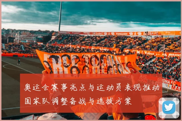 奥运会赛事亮点与运动员表现推动国家队调整备战与选拔方案