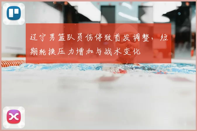 辽宁男篮队员伤停致首发调整，短期轮换压力增加与战术变化