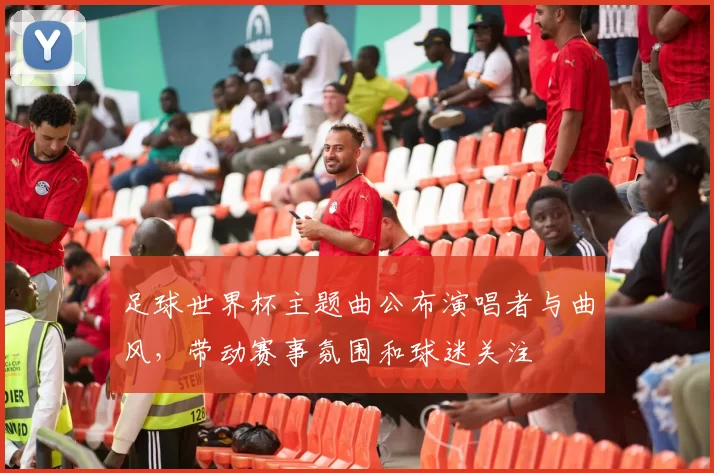 足球世界杯主题曲公布演唱者与曲风，带动赛事氛围和球迷关注